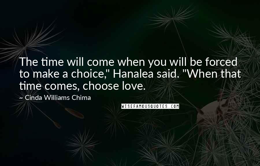 Cinda Williams Chima Quotes: The time will come when you will be forced to make a choice," Hanalea said. "When that time comes, choose love.