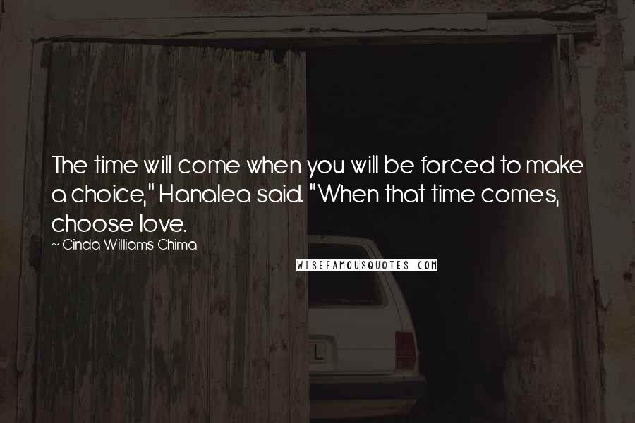Cinda Williams Chima Quotes: The time will come when you will be forced to make a choice," Hanalea said. "When that time comes, choose love.