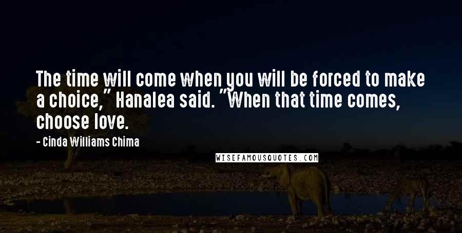 Cinda Williams Chima Quotes: The time will come when you will be forced to make a choice," Hanalea said. "When that time comes, choose love.