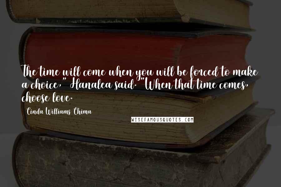 Cinda Williams Chima Quotes: The time will come when you will be forced to make a choice," Hanalea said. "When that time comes, choose love.