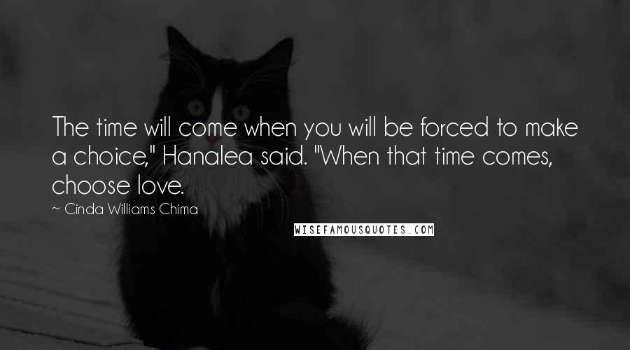 Cinda Williams Chima Quotes: The time will come when you will be forced to make a choice," Hanalea said. "When that time comes, choose love.