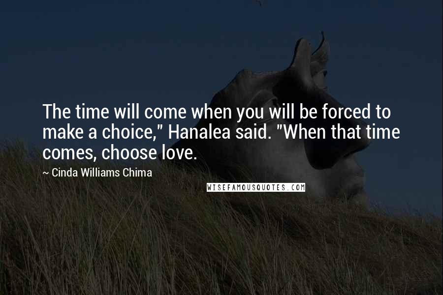 Cinda Williams Chima Quotes: The time will come when you will be forced to make a choice," Hanalea said. "When that time comes, choose love.