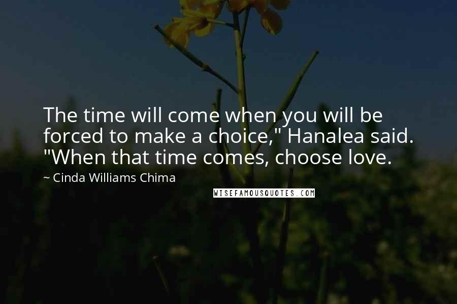 Cinda Williams Chima Quotes: The time will come when you will be forced to make a choice," Hanalea said. "When that time comes, choose love.