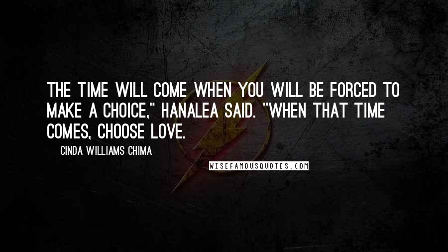 Cinda Williams Chima Quotes: The time will come when you will be forced to make a choice," Hanalea said. "When that time comes, choose love.