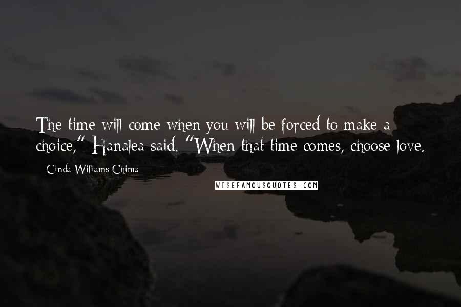 Cinda Williams Chima Quotes: The time will come when you will be forced to make a choice," Hanalea said. "When that time comes, choose love.