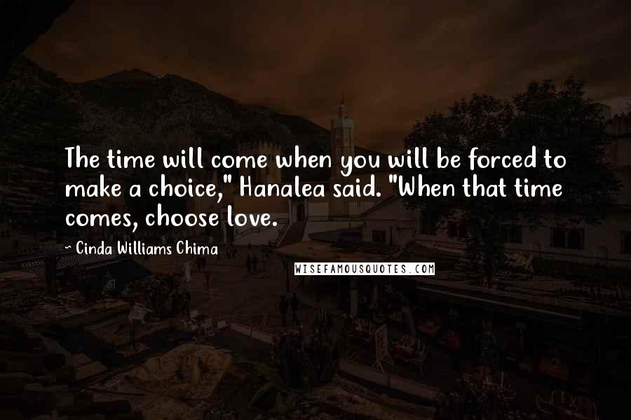 Cinda Williams Chima Quotes: The time will come when you will be forced to make a choice," Hanalea said. "When that time comes, choose love.