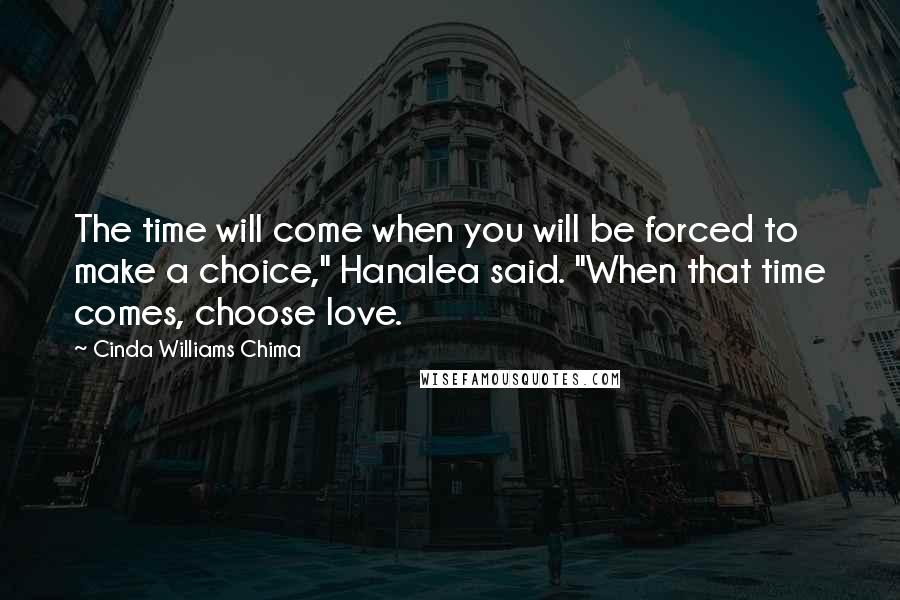 Cinda Williams Chima Quotes: The time will come when you will be forced to make a choice," Hanalea said. "When that time comes, choose love.