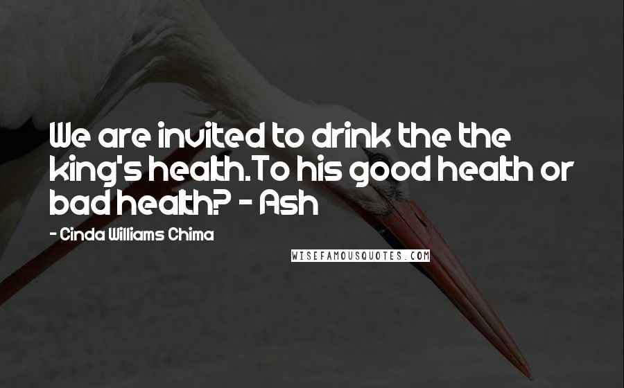 Cinda Williams Chima Quotes: We are invited to drink the the king's health.To his good health or bad health? - Ash