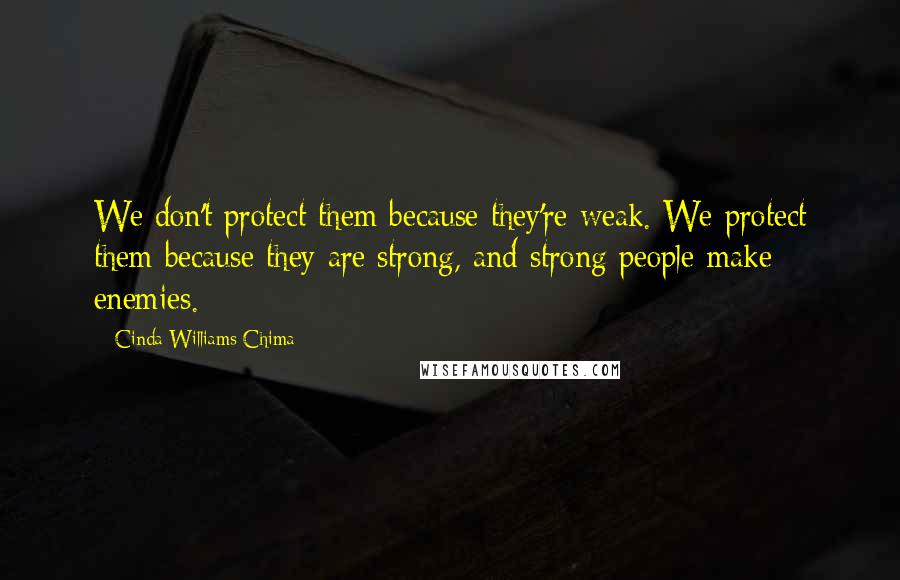 Cinda Williams Chima Quotes: We don't protect them because they're weak. We protect them because they are strong, and strong people make enemies.