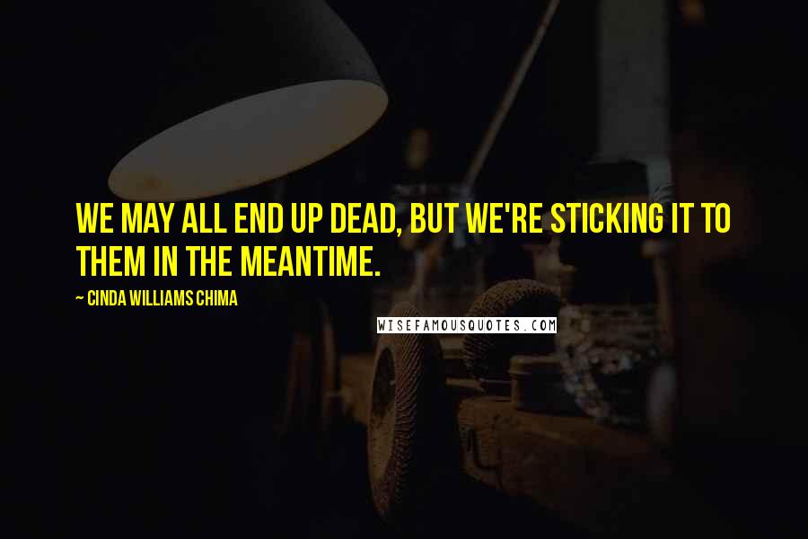 Cinda Williams Chima Quotes: We may all end up dead, but we're sticking it to them in the meantime.
