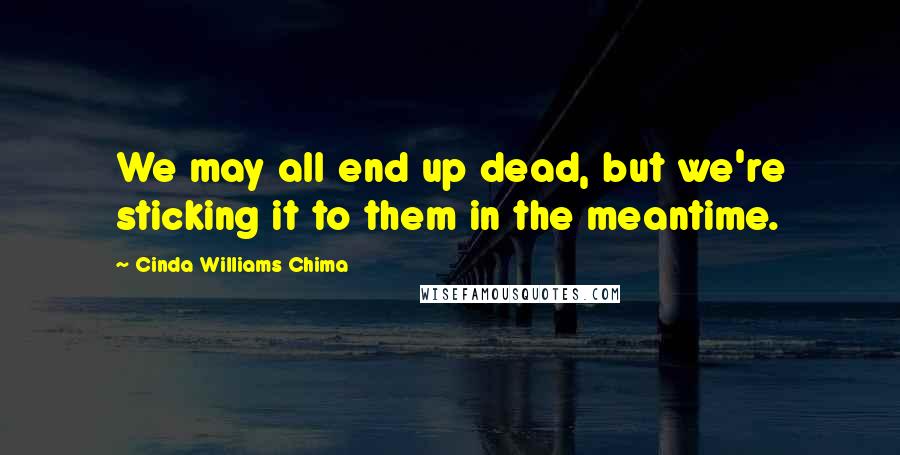 Cinda Williams Chima Quotes: We may all end up dead, but we're sticking it to them in the meantime.