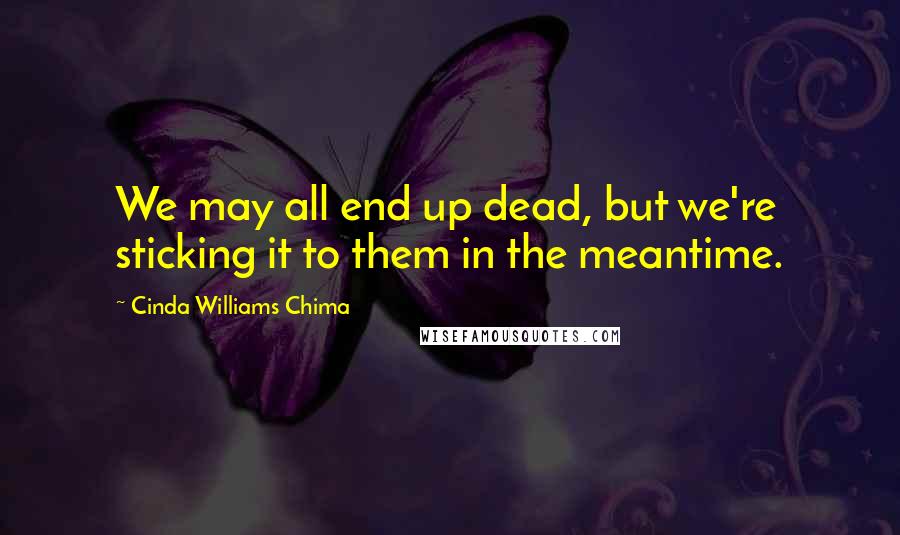 Cinda Williams Chima Quotes: We may all end up dead, but we're sticking it to them in the meantime.