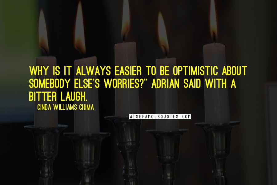 Cinda Williams Chima Quotes: Why is it always easier to be optimistic about somebody else's worries?" Adrian said with a bitter laugh.