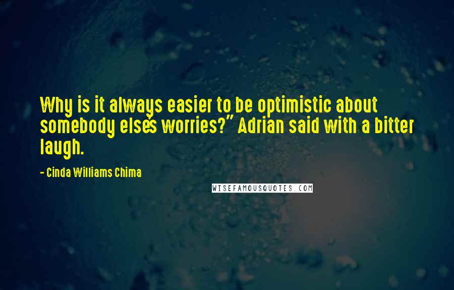 Cinda Williams Chima Quotes: Why is it always easier to be optimistic about somebody else's worries?" Adrian said with a bitter laugh.