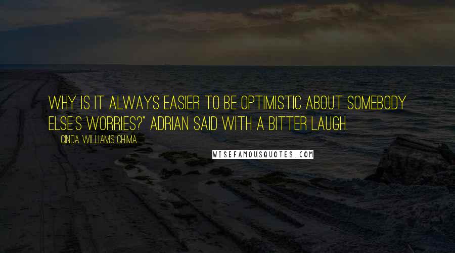 Cinda Williams Chima Quotes: Why is it always easier to be optimistic about somebody else's worries?" Adrian said with a bitter laugh.