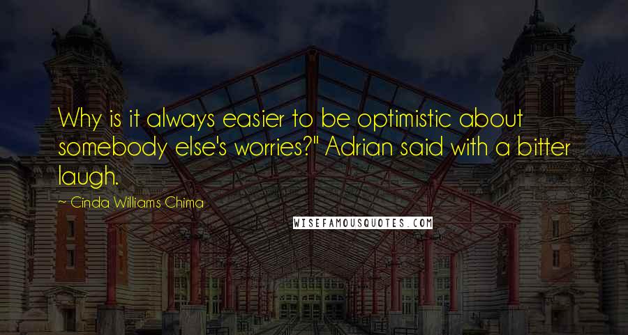 Cinda Williams Chima Quotes: Why is it always easier to be optimistic about somebody else's worries?" Adrian said with a bitter laugh.