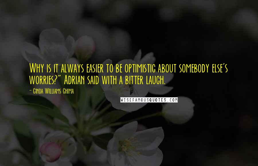 Cinda Williams Chima Quotes: Why is it always easier to be optimistic about somebody else's worries?" Adrian said with a bitter laugh.