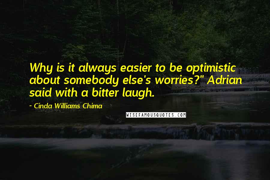 Cinda Williams Chima Quotes: Why is it always easier to be optimistic about somebody else's worries?" Adrian said with a bitter laugh.