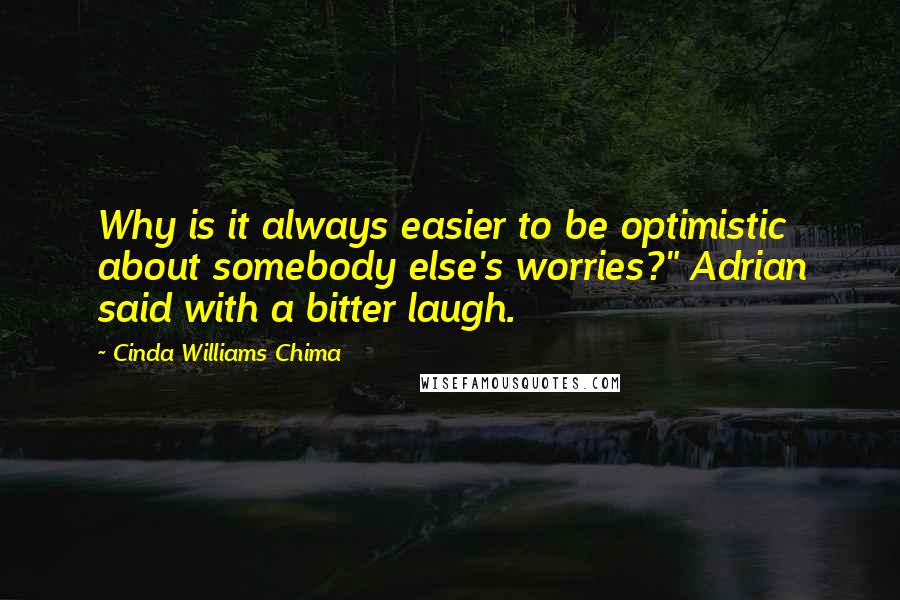 Cinda Williams Chima Quotes: Why is it always easier to be optimistic about somebody else's worries?" Adrian said with a bitter laugh.