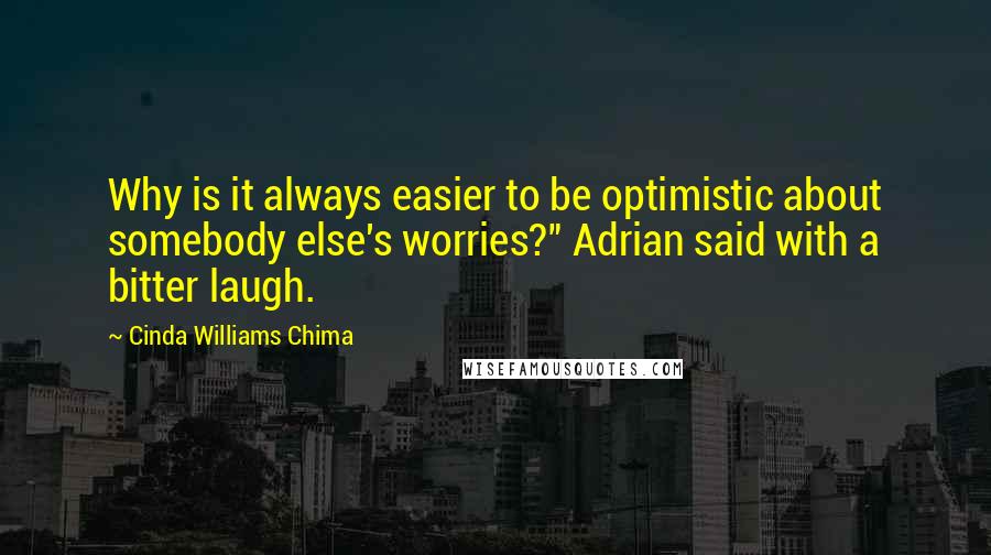 Cinda Williams Chima Quotes: Why is it always easier to be optimistic about somebody else's worries?" Adrian said with a bitter laugh.