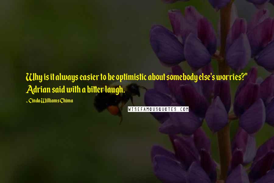 Cinda Williams Chima Quotes: Why is it always easier to be optimistic about somebody else's worries?" Adrian said with a bitter laugh.