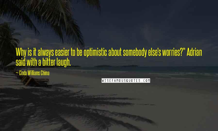 Cinda Williams Chima Quotes: Why is it always easier to be optimistic about somebody else's worries?" Adrian said with a bitter laugh.