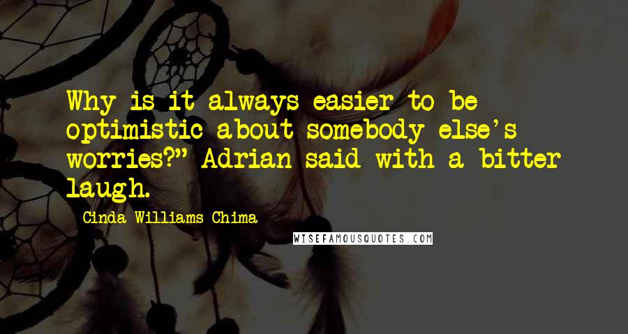Cinda Williams Chima Quotes: Why is it always easier to be optimistic about somebody else's worries?" Adrian said with a bitter laugh.