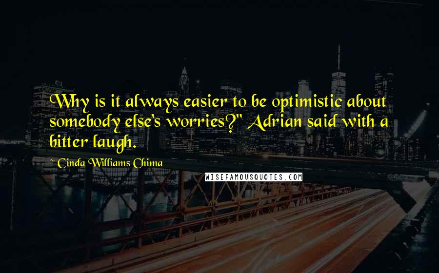 Cinda Williams Chima Quotes: Why is it always easier to be optimistic about somebody else's worries?" Adrian said with a bitter laugh.