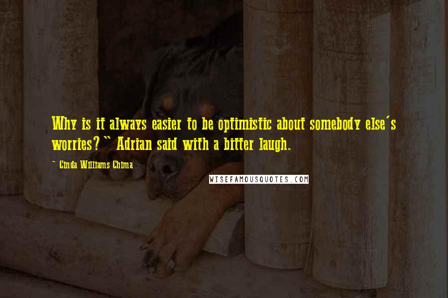 Cinda Williams Chima Quotes: Why is it always easier to be optimistic about somebody else's worries?" Adrian said with a bitter laugh.