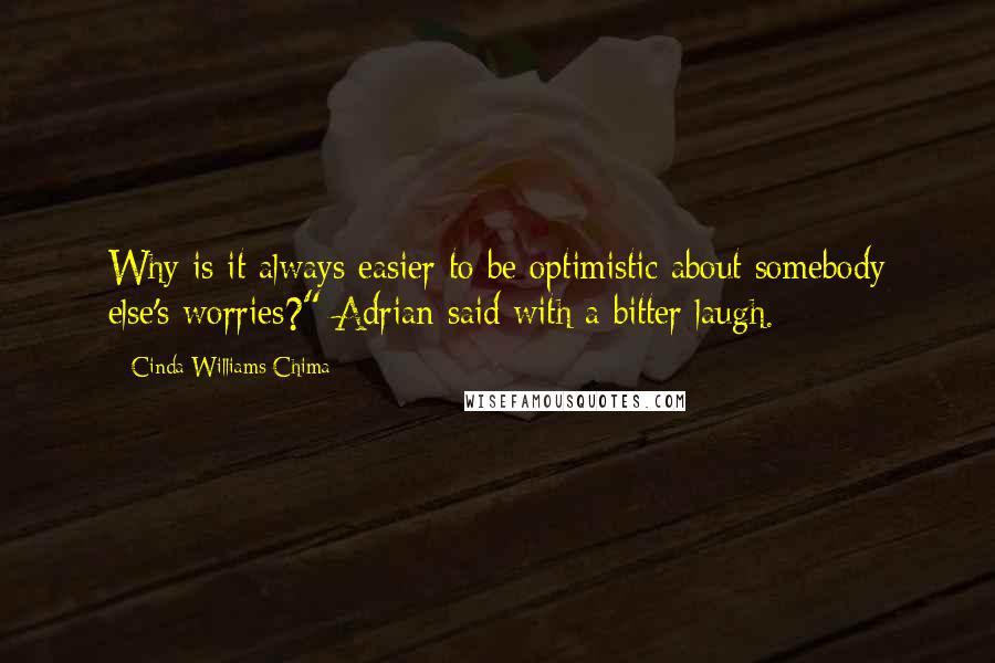 Cinda Williams Chima Quotes: Why is it always easier to be optimistic about somebody else's worries?" Adrian said with a bitter laugh.