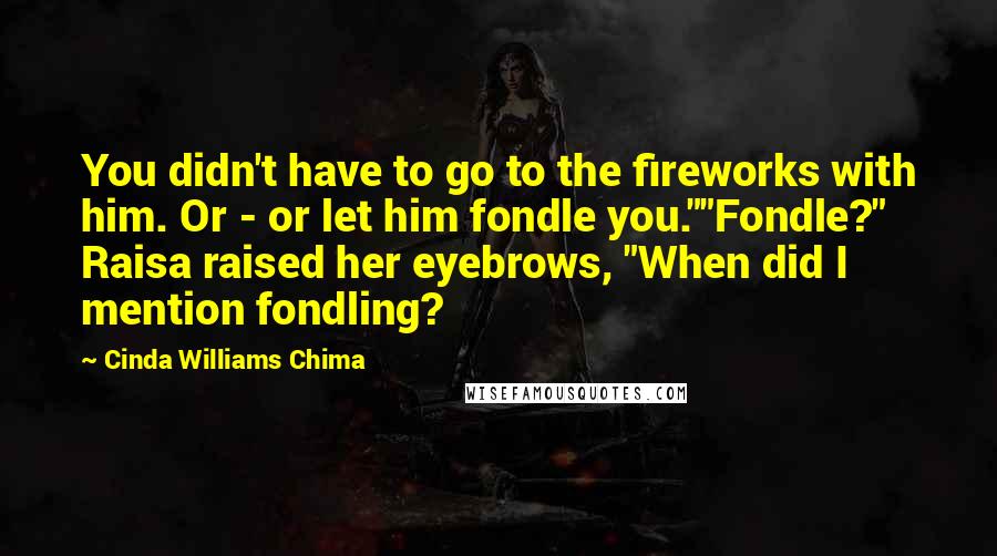 Cinda Williams Chima Quotes: You didn't have to go to the fireworks with him. Or - or let him fondle you.""Fondle?" Raisa raised her eyebrows, "When did I mention fondling?