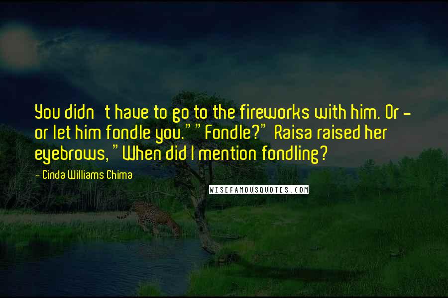 Cinda Williams Chima Quotes: You didn't have to go to the fireworks with him. Or - or let him fondle you.""Fondle?" Raisa raised her eyebrows, "When did I mention fondling?