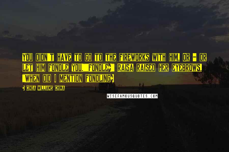 Cinda Williams Chima Quotes: You didn't have to go to the fireworks with him. Or - or let him fondle you.""Fondle?" Raisa raised her eyebrows, "When did I mention fondling?