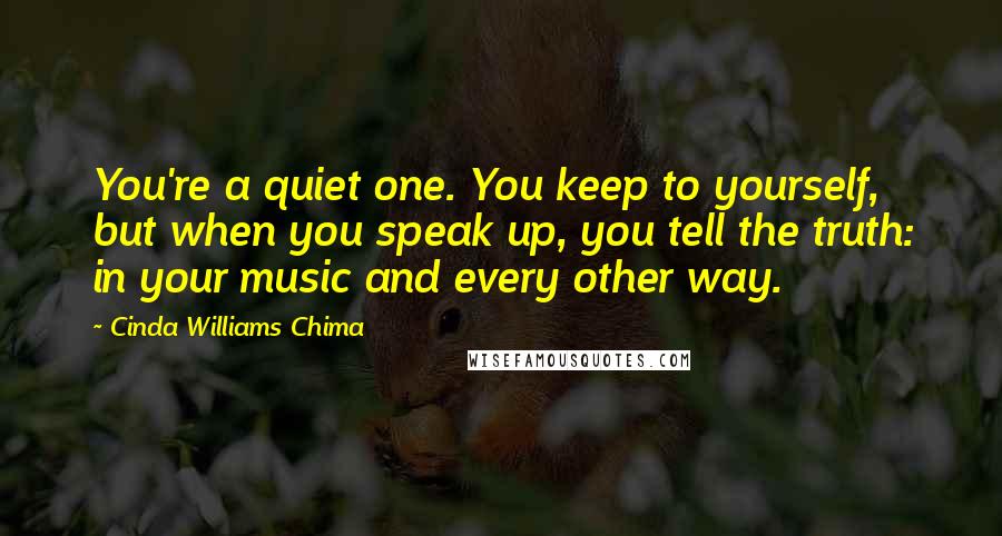 Cinda Williams Chima Quotes: You're a quiet one. You keep to yourself, but when you speak up, you tell the truth: in your music and every other way.