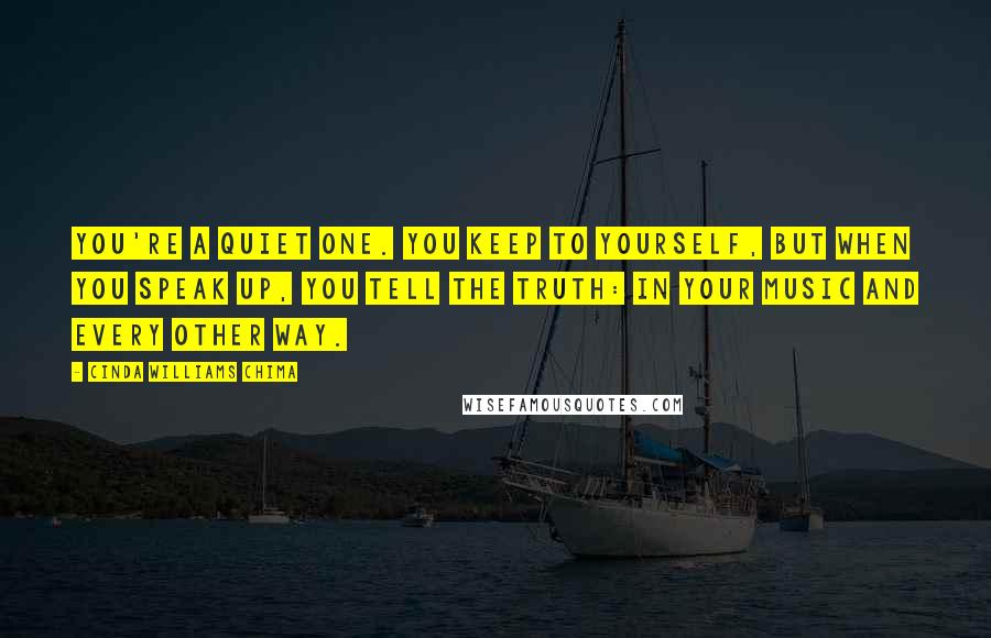 Cinda Williams Chima Quotes: You're a quiet one. You keep to yourself, but when you speak up, you tell the truth: in your music and every other way.