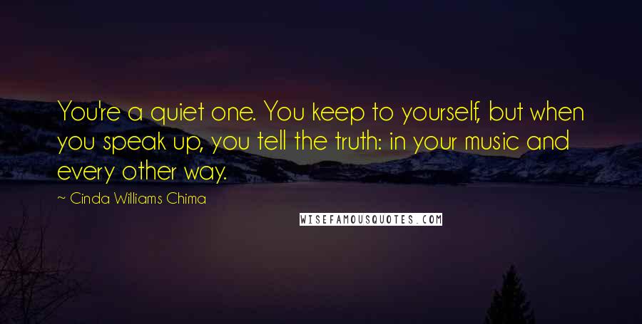 Cinda Williams Chima Quotes: You're a quiet one. You keep to yourself, but when you speak up, you tell the truth: in your music and every other way.