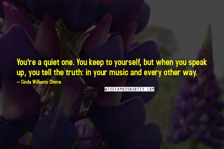 Cinda Williams Chima Quotes: You're a quiet one. You keep to yourself, but when you speak up, you tell the truth: in your music and every other way.