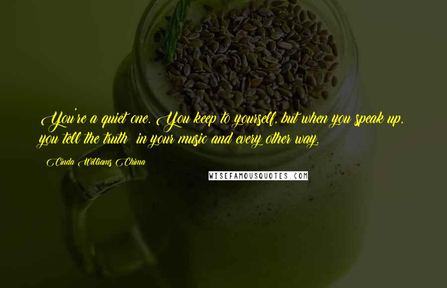 Cinda Williams Chima Quotes: You're a quiet one. You keep to yourself, but when you speak up, you tell the truth: in your music and every other way.