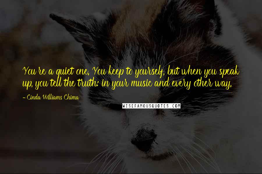 Cinda Williams Chima Quotes: You're a quiet one. You keep to yourself, but when you speak up, you tell the truth: in your music and every other way.