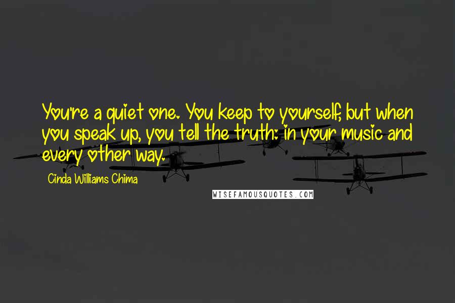 Cinda Williams Chima Quotes: You're a quiet one. You keep to yourself, but when you speak up, you tell the truth: in your music and every other way.