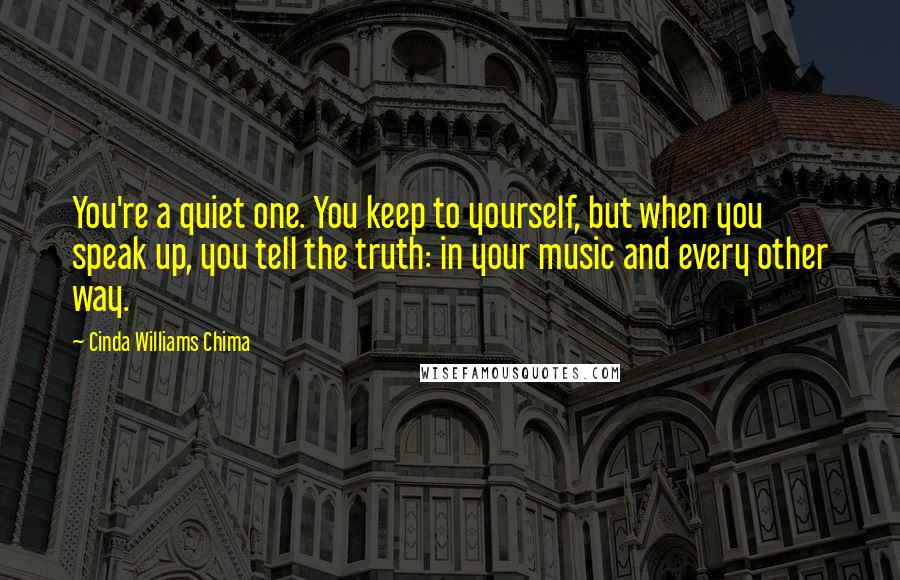 Cinda Williams Chima Quotes: You're a quiet one. You keep to yourself, but when you speak up, you tell the truth: in your music and every other way.