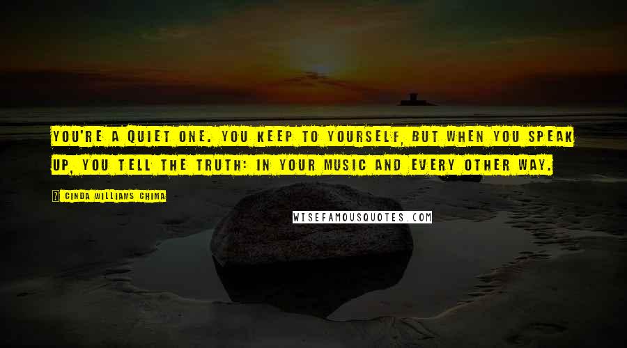 Cinda Williams Chima Quotes: You're a quiet one. You keep to yourself, but when you speak up, you tell the truth: in your music and every other way.