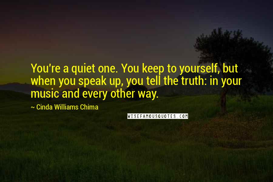 Cinda Williams Chima Quotes: You're a quiet one. You keep to yourself, but when you speak up, you tell the truth: in your music and every other way.