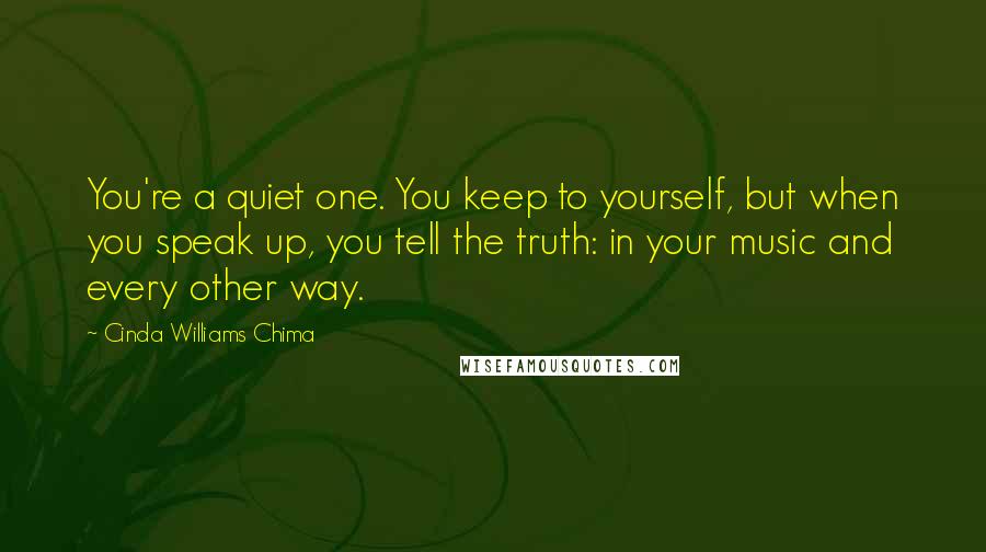 Cinda Williams Chima Quotes: You're a quiet one. You keep to yourself, but when you speak up, you tell the truth: in your music and every other way.