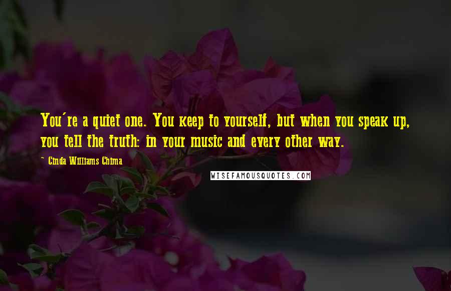 Cinda Williams Chima Quotes: You're a quiet one. You keep to yourself, but when you speak up, you tell the truth: in your music and every other way.