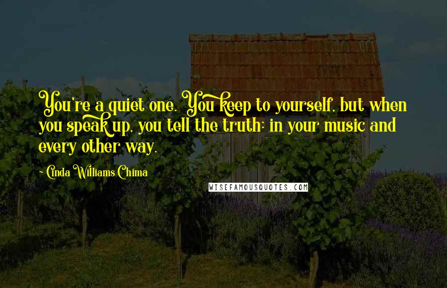 Cinda Williams Chima Quotes: You're a quiet one. You keep to yourself, but when you speak up, you tell the truth: in your music and every other way.