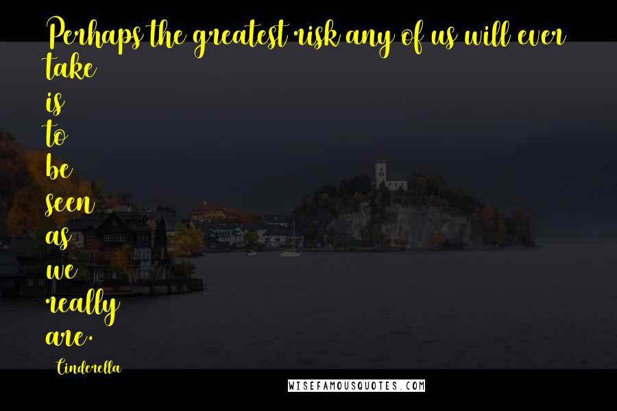 Cinderella Quotes: Perhaps the greatest risk any of us will ever take is to be seen as we really are.