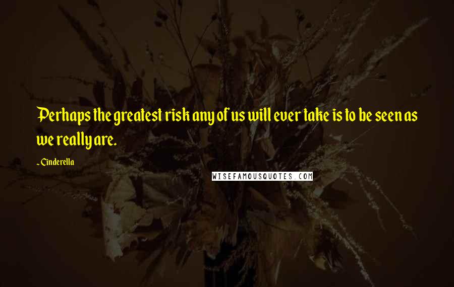 Cinderella Quotes: Perhaps the greatest risk any of us will ever take is to be seen as we really are.