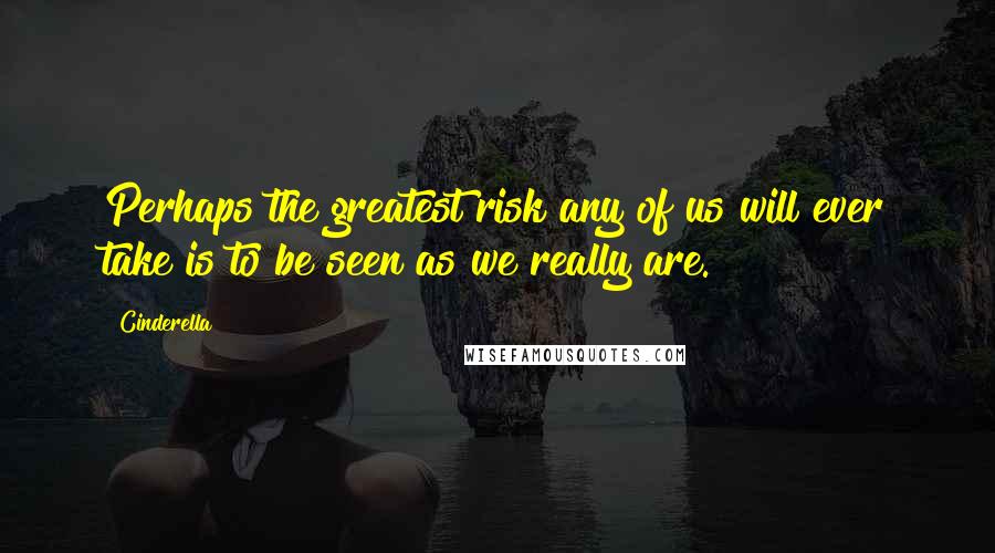 Cinderella Quotes: Perhaps the greatest risk any of us will ever take is to be seen as we really are.