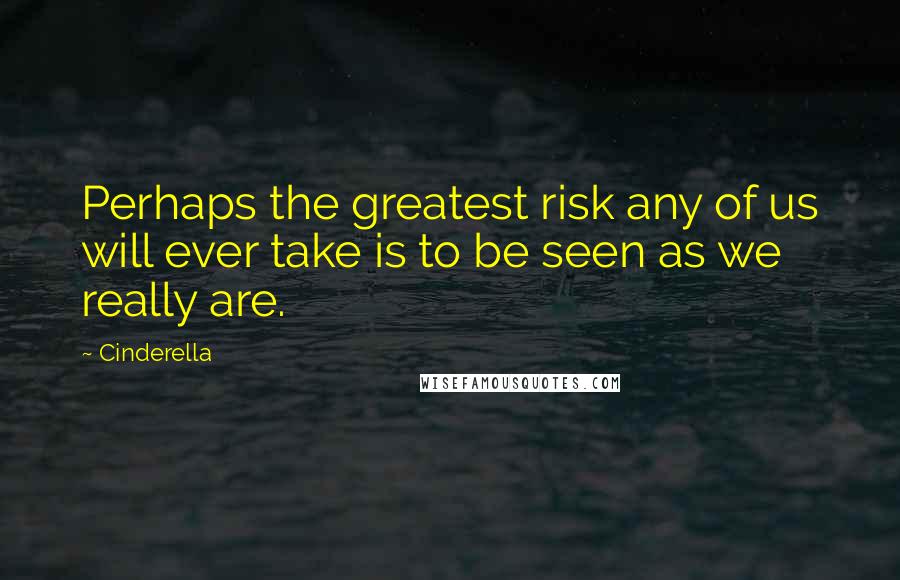 Cinderella Quotes: Perhaps the greatest risk any of us will ever take is to be seen as we really are.